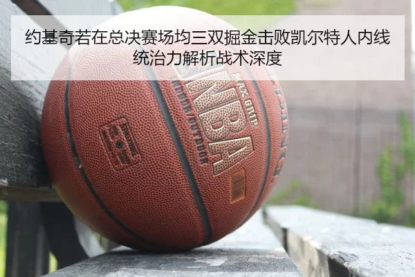 约基奇若在总决赛场均三双掘金击败凯尔特人内线统治力解析战术深度